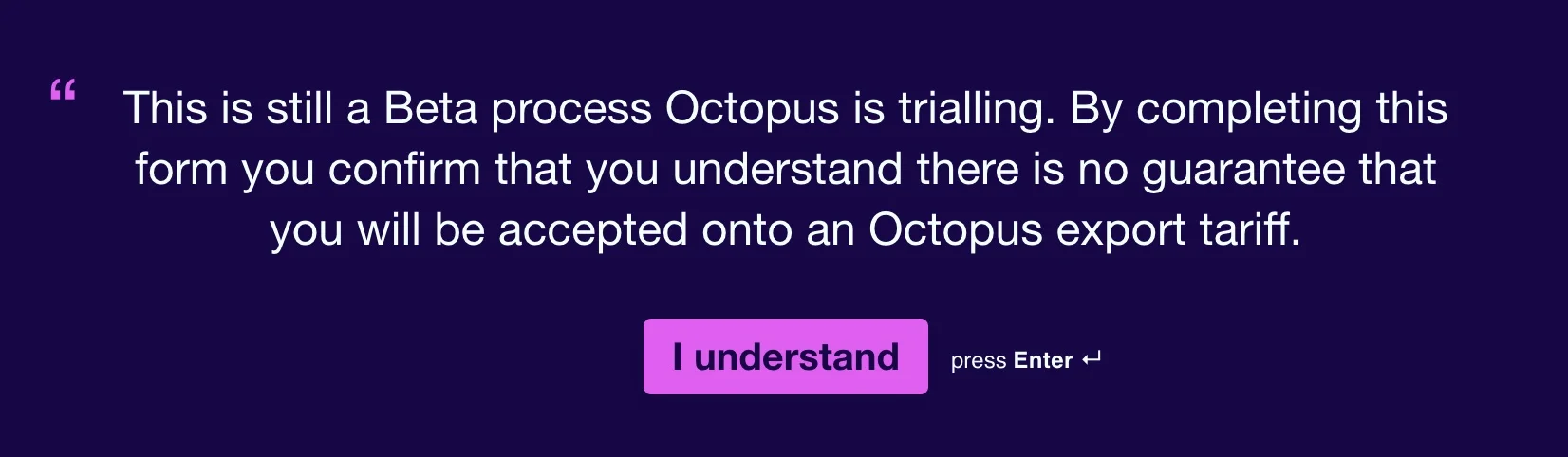 Screenshot from Octopus Energy's form warning users that this is a Beta scheme. Reads: This is still a Beta process Octopus is trialling. By completing this form you confirm that you understand there is no guarantee that you will be accepted onto an Octopus export tariff.
